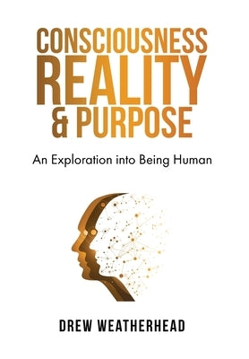 Consciousness Reality & Purpose: An Exploration Into Being Human by Weatherhead, Drew