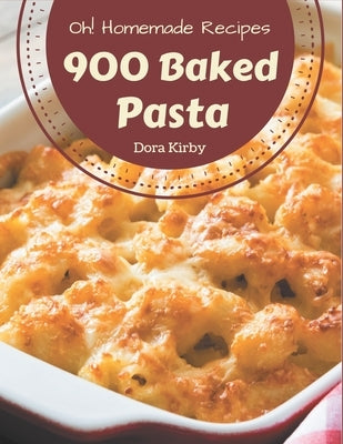 Oh! 900 Homemade Baked Pasta Recipes: A Homemade Baked Pasta Cookbook for Your Gathering by Kirby, Dora