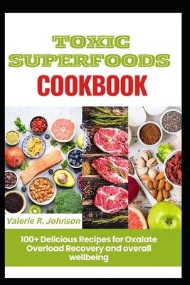 Toxic Superfoods Cookbook: 100+ Delicious Recipes for Oxalate Overload Recovery and overall wellbeing by Johnson, Valerie R.