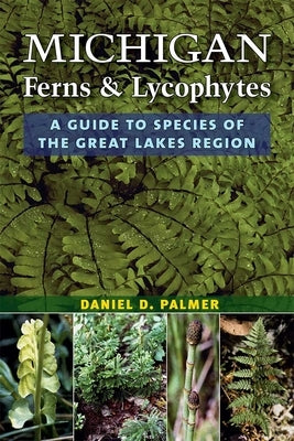 Michigan Ferns and Lycophytes: A Guide to Species of the Great Lakes Region by Palmer, Daniel D.