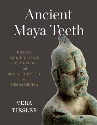 Ancient Maya Teeth: Dental Modification, Cosmology, and Social Identity in Mesoamerica by Tiesler, Vera