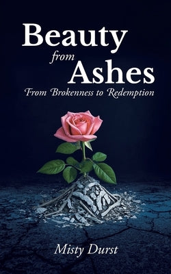 Beauty from Ashes: From Brokenness to Redemption by Durst, Misty