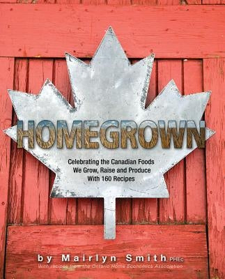 Homegrown: Celebrating the Canadian Foods We Grow, Raise and Produce by The Ontario Home Economics Association