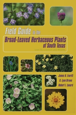 Field Guide to the Broad-Leaved Herbaceous Plants of South Texas: Used by Livestock and Wildlife by Everitt, James H.