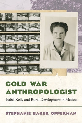 Cold War Anthropologist: Isabel Kelly and Rural Development in Mexico by Opperman, Stephanie Baker