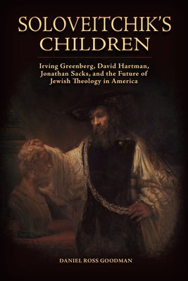 Soloveitchik's Children: Irving Greenberg, David Hartman, Jonathan Sacks, and the Future of Jewish Theology in America by Goodman, Daniel Ross