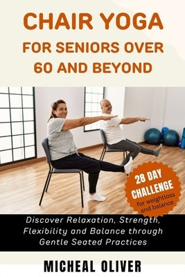 Chair Yoga for Seniors 60 and Beyond: 28-Day Challenge for Beginners, Intermediate and Seniors to Discover Relaxation, Strength, Flexibility and Balan by Oliver, Micheal