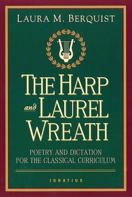 The Harp and Laurel Wreath: Poetry and Dictation for the Classical Curriculum by Berquist, Laura M.