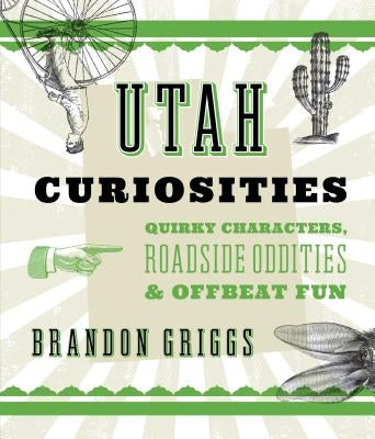 Utah Curiosities: Quirky Characters, Roadside Oddities & Offbeat Fun by Griggs, Brandon