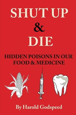 Shut Up & Die: Hidden Poisons In Our Food & Medicine by Godspeed, Harold