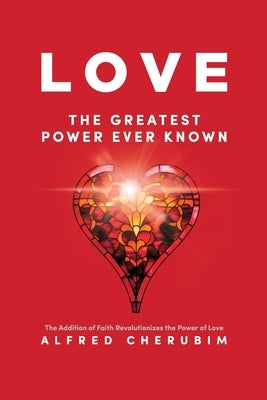 LOVE The Greatest Power Ever Known: The Addition of Faith Revolutionizes the Power of Love by Cherubim, Alfred