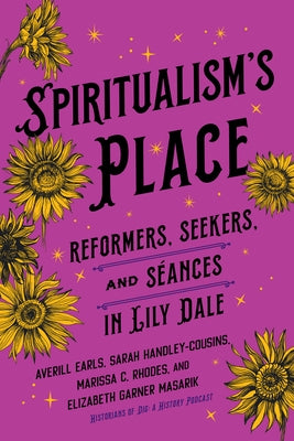 Spiritualism's Place: Reformers, Seekers, and Séances in Lily Dale by Earls, Averill