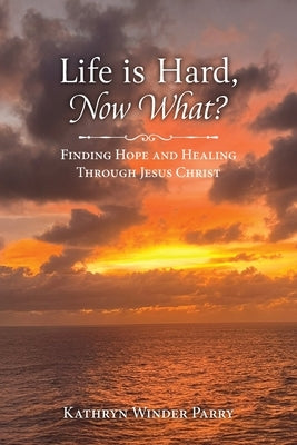 Life is Hard, Now What?: Finding Hope and Healing Through Jesus Christ by Parry, Kathryn Winder