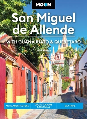 Moon San Miguel de Allende: With Guanajuato & Queretaro: Art & Architecture, Local Flavors & Festivals, Day Trips by Meade, Julie