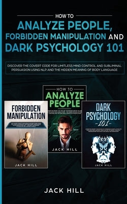 How to Analyze People, Forbidden Manipulation and Dark Psychology 101: Discover the Covert Code for Limitless Mind Control and Subliminal Persuasion U by Hill, Jack