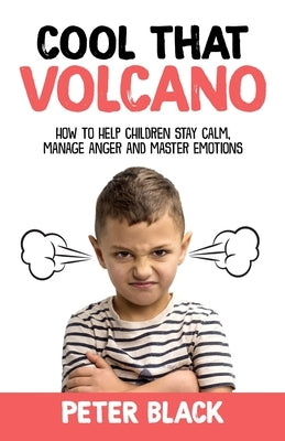 Cool That Volcano: How to Help Children Stay Calm, Manage Anger and Master Emotions by Black, Peter