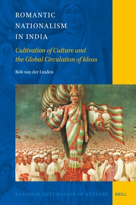 Romantic Nationalism in India: Cultivation of Culture and the Global Circulation of Ideas by Van Der Linden, Bob