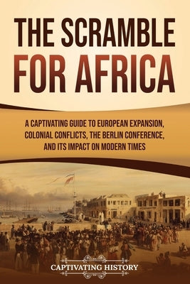 The Scramble for Africa: A Captivating Guide to European Expansion, Colonial Conflicts, the Berlin Conference, and Its Impact on Modern Times by History, Captivating