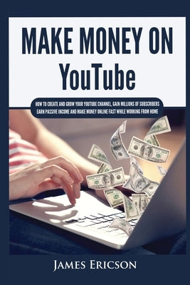 Make Money On YouTube: How to Create and Grow Your YouTube Channel, Gain Millions of Subscribers, Earn Passive Income and Make Money Online Fast While by Ericson, James