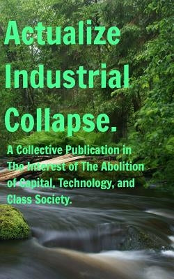 Actualize Industrial Collapse - A Collective Manifesto: In the Interest of The Abolition of Capital. by W, Felix