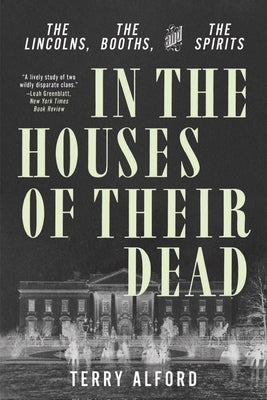 In the Houses of Their Dead: The Lincolns, the Booths, and the Spirits by Alford, Terry