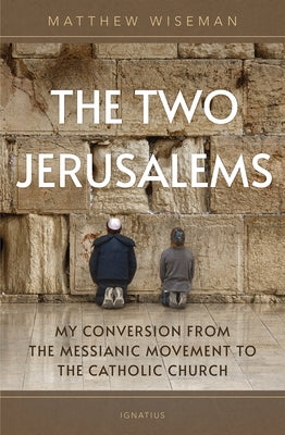 The Two Jerusalems: My Conversion from the Messianic Movement to the Catholic Church by Wiseman, Matthew