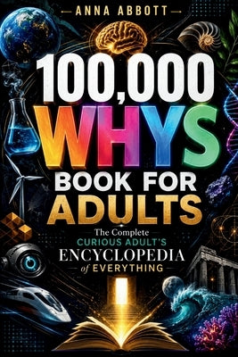 100,000 Whys Book For Adults: The Complete Curious Adult's Encyclopedia of Everything by Abbott, Anna
