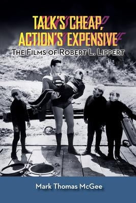 Talk's Cheap, Action's Expensive - The Films of Robert L. Lippert by McGee, Mark Thomas