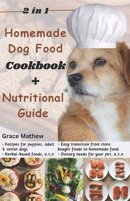 2 in 1 Homemade Dog Food Cookbook + Nutritional Guide: Understanding your pet's dietary needs with 100+ wonderful recipes for puppies, senior dogs (gl by Mathew, Grace