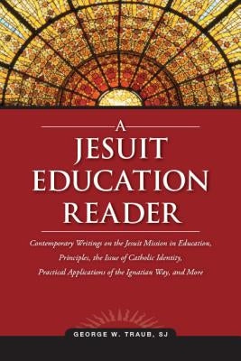 A Jesuit Education Reader: Contemporary Writings on the Jesuit Mission in Education, Principles, the Issue of Catholic Identity, Practical Applic by Traub, George W.