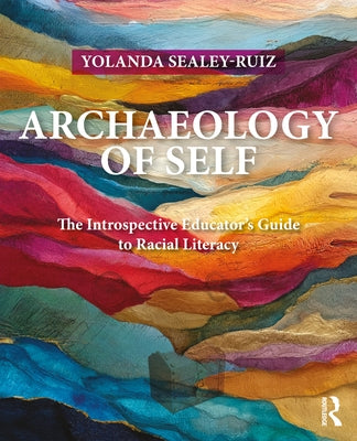 Archaeology of Self: The Introspective Educator's Guide to Racial Literacy by Sealey-Ruiz, Yolanda