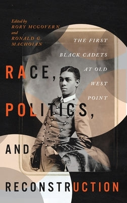 Race, Politics, and Reconstruction: The First Black Cadets at Old West Point by McGovern, Rory