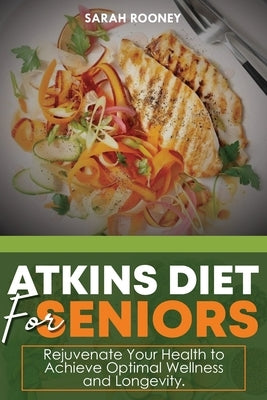 Atkins Diet for Seniors: : Rejuvenate Your Health to Achieve Optimal Wellness and Longevity by Rooney, Sarah