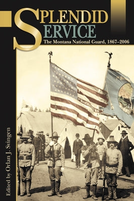 Splendid Service: The Montana National Guard, 1867-2006 by Svingen, Orlan J.