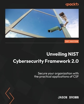 Unveiling NIST Cybersecurity Framework 2.0: Secure your organization with the practical applications of CSF by Brown, Jason