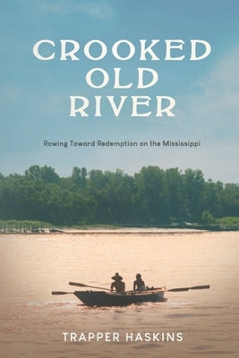 Crooked Old River: Rowing Toward Redemption on the Mississippi by Haskins, Trapper