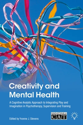 Creativity and Mental Health: A Cognitive Analytic Approach to Integrating Play and Imagination in Psychotherapy, Supervision and Training by Stevens, Yvonne J.