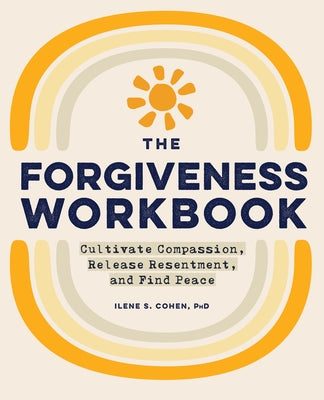 The Forgiveness Workbook: Cultivate Compassion, Release Resentment, and Find Peace by Cohen, Ilene S., PhD