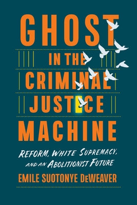 Ghost in the Criminal Justice Machine: Reform, White Supremacy, and an Abolitionist Future by Deweaver, Emile Suotonye