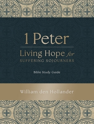 1 Peter: Living Hope for Suffering Sojourners: Bible Study Guide by Den Hollander, William