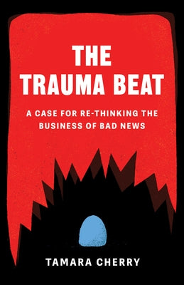 The Trauma Beat: A Case for Re-Thinking the Business of Bad News by Cherry, Tamara