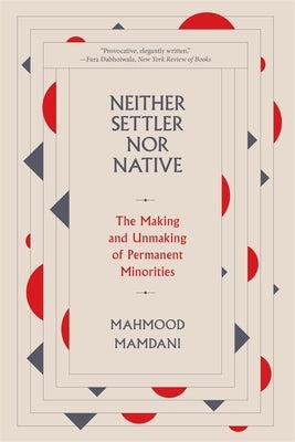 Neither Settler Nor Native: The Making and Unmaking of Permanent Minorities by Mamdani, Mahmood