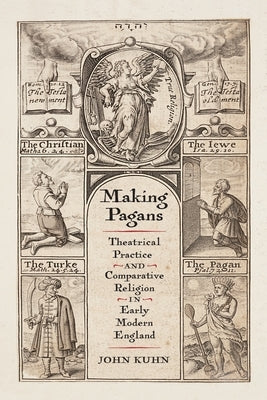 Making Pagans: Theatrical Practice and Comparative Religion in Early Modern England by Kuhn, John