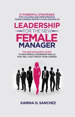 Leadership For The New Female Manager: 21 Powerful Strategies For Coaching High-Performance Teams, Earning Respect & Influencing Up by Sanchez, Karina G.