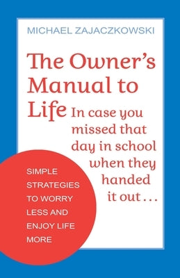 The Owner's Manual to Life: Simple Strategies to Worry Less and Enjoy Life More by Zajaczkowski, Michael