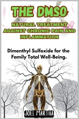 The Dmso Natural Treatment Against Chronic Pain and Inflammation: Dimenthyl Sulfoxide for the Family Total Well-Being. by Martha, Joel