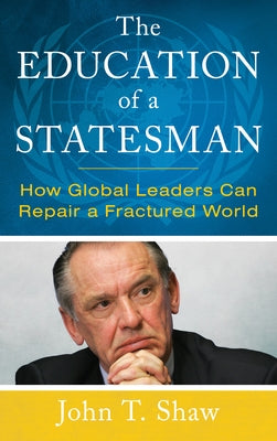 The Education of a Statesman: How Global Leaders Can Repair a Fractured World by Shaw, John T.