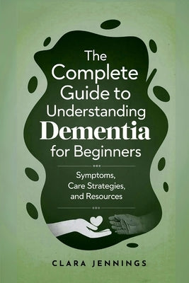 The Complete Guide to Understanding Dementia for Beginners by Jennings, Clara