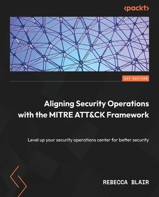 Aligning Security Operations with the MITRE ATT&CK Framework: Level up your security operations center for better security by Blair, Rebecca