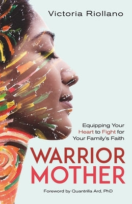 Warrior Mother: Equipping Your Heart to Fight for Your Family's Faith by Riollano, Victoria